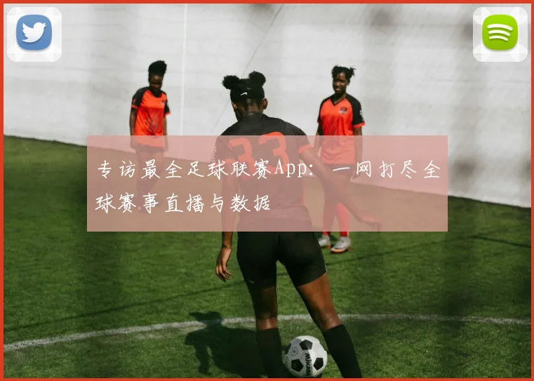 专访最全足球联赛App：一网打尽全球赛事直播与数据