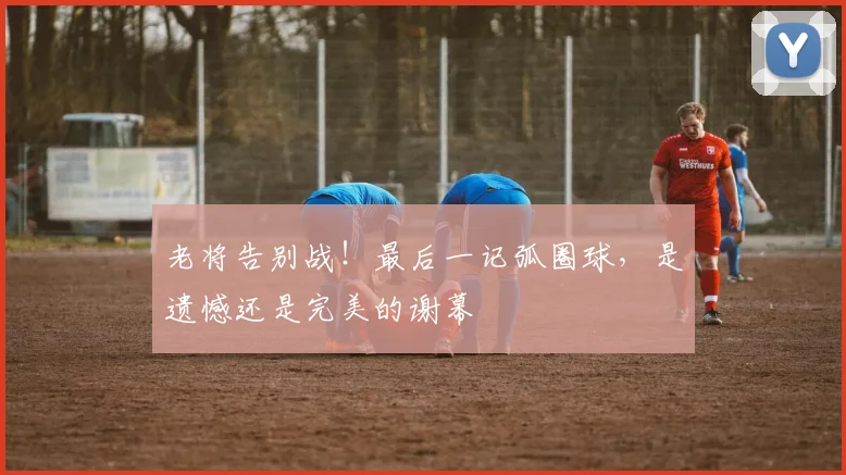 老将告别战！最后一记弧圈球，是遗憾还是完美的谢幕