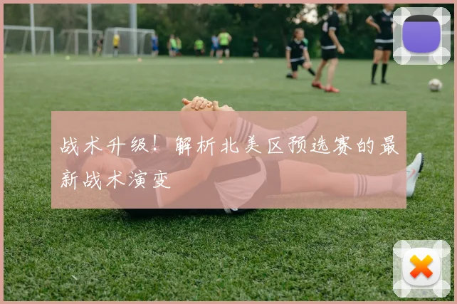 战术升级!解析北美区预选赛的最新战术演变