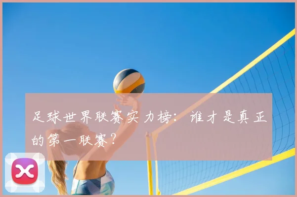 足球世界联赛实力榜:谁才是真正的第一联赛?
