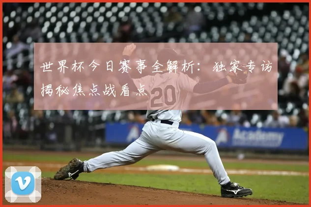 世界杯今日赛事全解析：独家专访揭秘焦点战看点