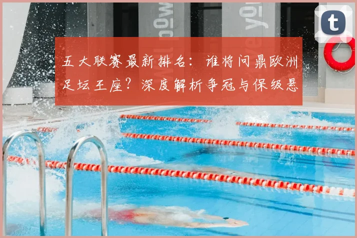 五大联赛最新排名：谁将问鼎欧洲足坛王座？深度解析争冠与保级悬念