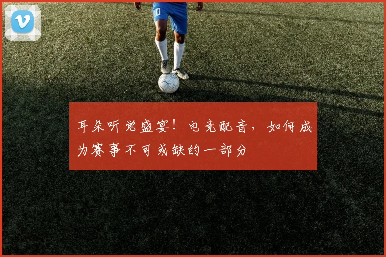 耳朵听觉盛宴!电竞配音,如何成为赛事不可或缺的一部分