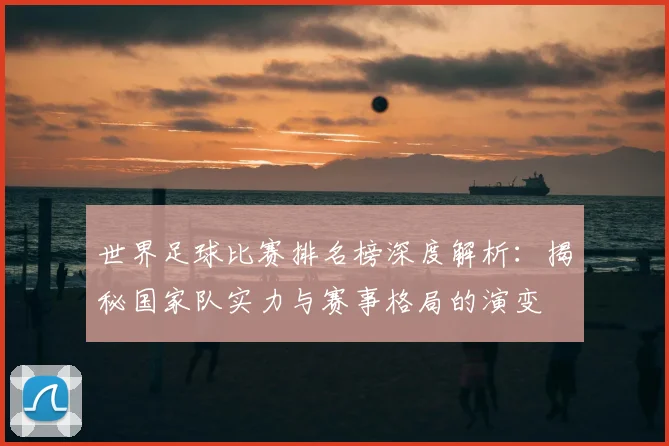 世界足球比赛排名榜深度解析:揭秘国家队实力与赛事格局的演变