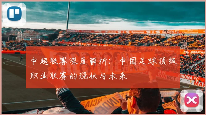 中超联赛深度解析：中国足球顶级职业联赛的现状与未来