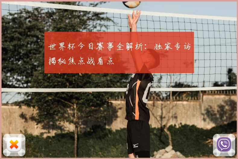 世界杯今日赛事全解析:独家专访揭秘焦点战看点
