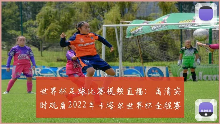 世界杯足球比赛视频直播：高清实时观看2022年卡塔尔世界杯全程赛事
