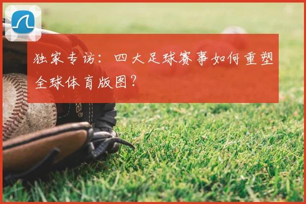 独家专访:四大足球赛事如何重塑全球体育版图?