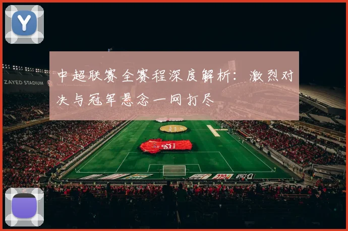 中超联赛全赛程深度解析:激烈对决与冠军悬念一网打尽