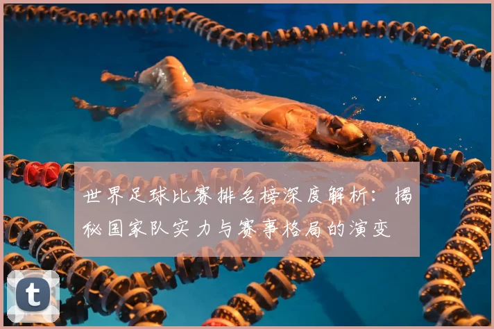 世界足球比赛排名榜深度解析：揭秘国家队实力与赛事格局的演变
