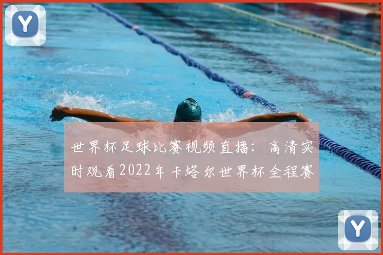 世界杯足球比赛视频直播：高清实时观看2022年卡塔尔世界杯全程赛事
