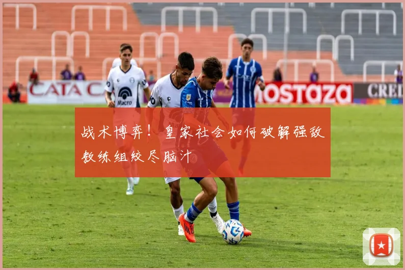 战术博弈!皇家社会如何破解强敌教练组绞尽脑汁