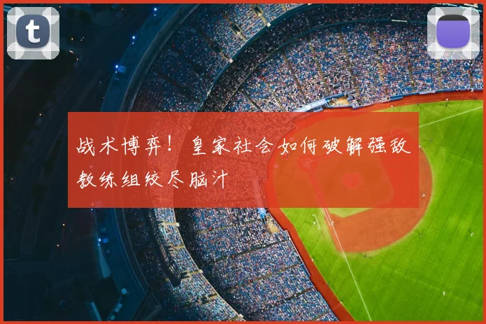 战术博弈！皇家社会如何破解强敌教练组绞尽脑汁